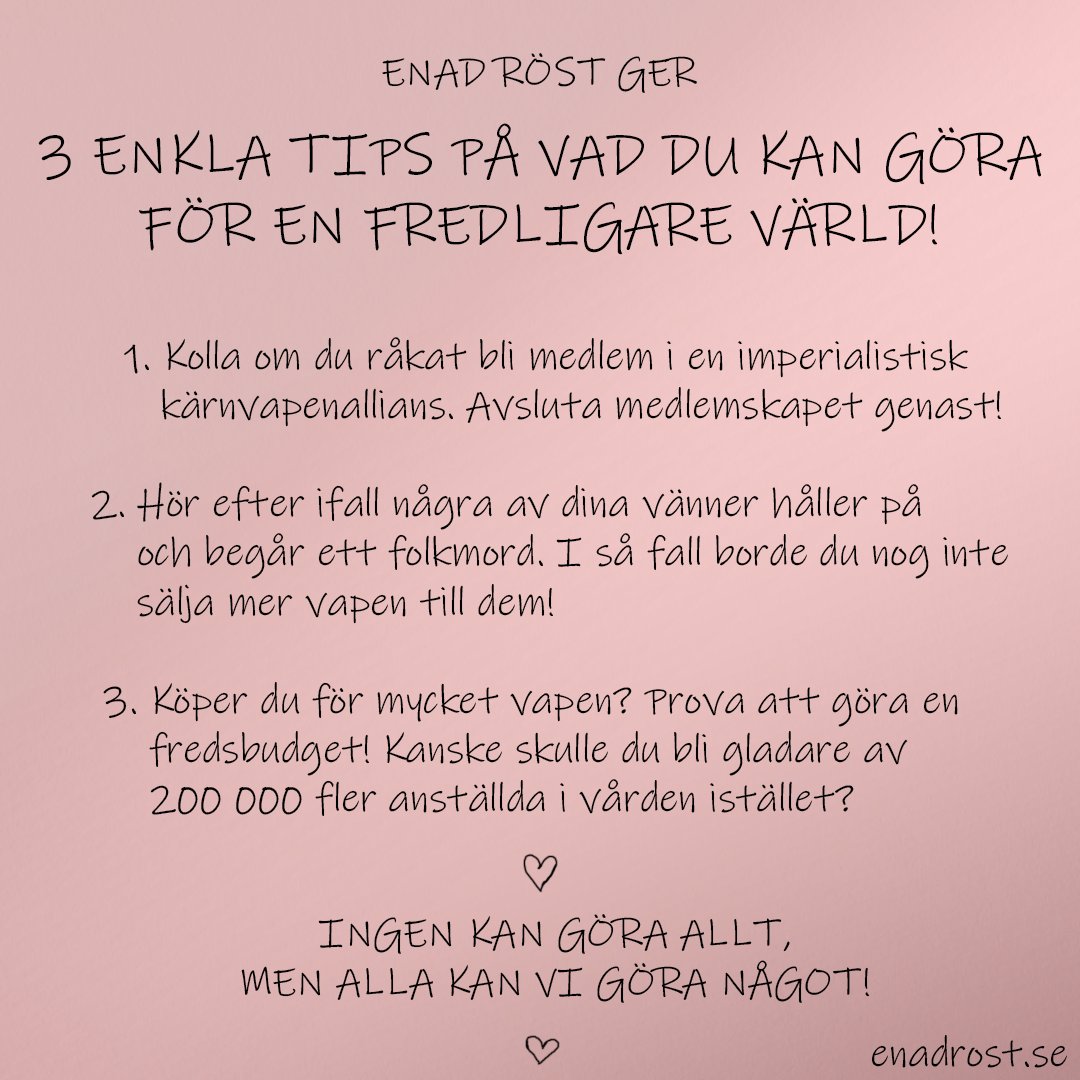 Text som ser handskriven ut, tillsammans med några handritade hjärtan:

Enad Röst ger tre enkla tips på vad du kan göra för en fredligare värld!

1. Kolla om du råkat bli medlem i en imperialistisk kärnvapenallians. Avsluta medlemskap genast!

2. Hör efter ifall några av dina vänner håller på och begår ett folkmord. I så fall borde du nog inte sälja mer vapen till dem!

3. Köper du för mycket vapen? Prova att göra en fredsbudget! Kanske skulle du bli gladare av 200 000 fler anställda i vården istället?

Ingen kan göra allt, men alla kan vi göra något!