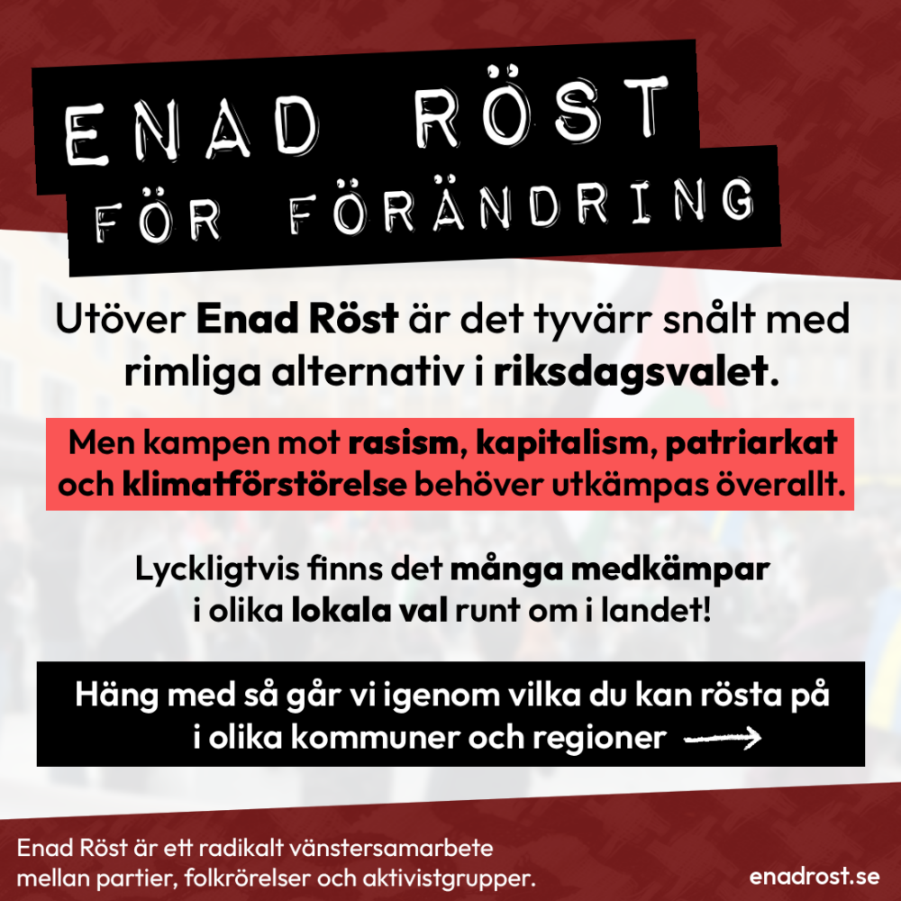 Rubrik: Enad Röst för förändring Under det finns en längre brödtext: Utöver Enad Röst är det tyvärr snålt med rimliga alternativ i riksdagsvalet. Men kampen mot rasism, kapitalism, patriarkat och klimatförstörelse behöver utkämpas överallt. Lyckligtvis finns det många medkämpar i olika lokala val runt om i landet! Häng med så går vi igenom vilka du borde rösta på i olika kommuner och regioner.