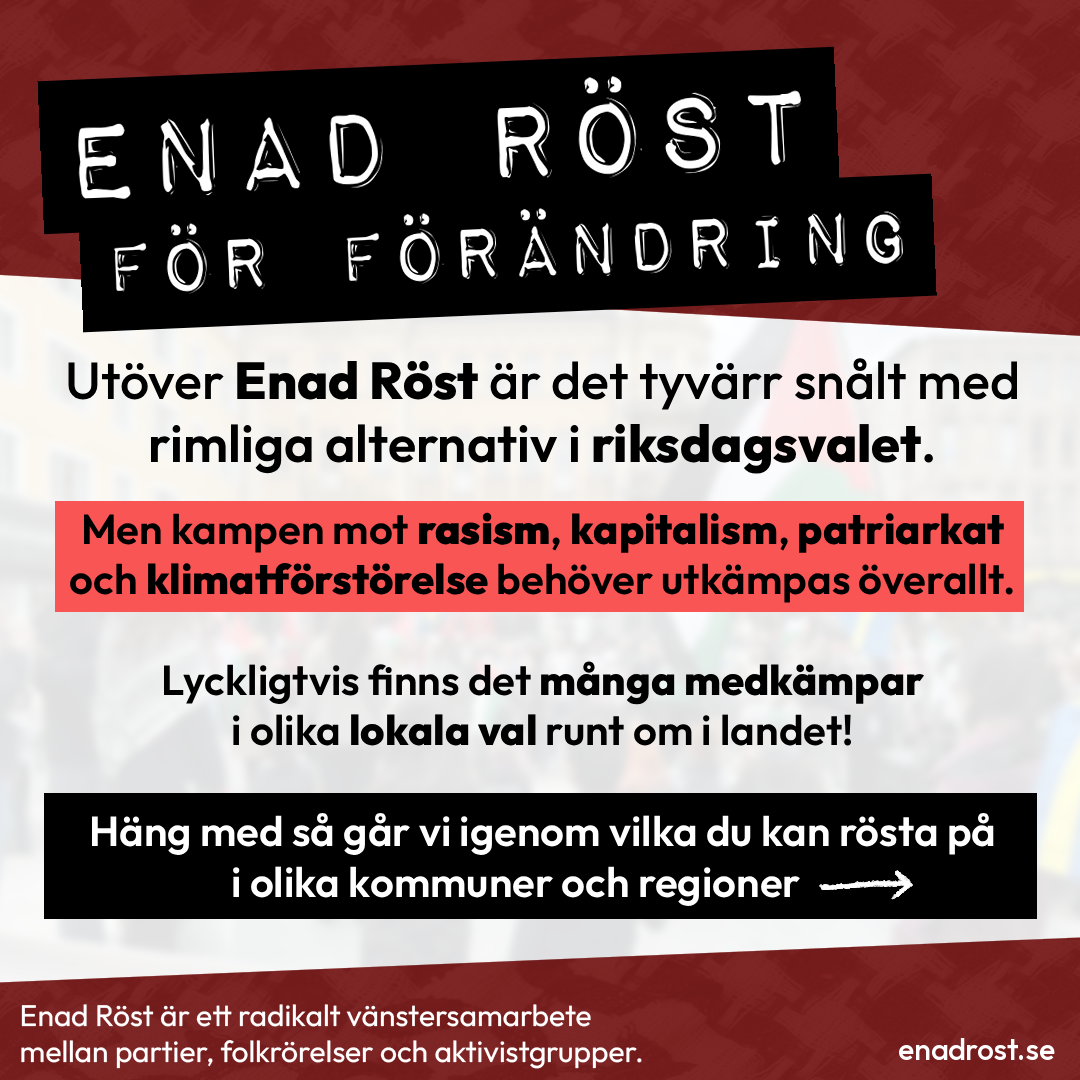 Rubrik: Enad Röst för förändring
Under det finns en längre brödtext:  Utöver Enad Röst är det tyvärr snålt med rimliga alternativ i riksdagsvalet. Men kampen mot rasism, kapitalism, patriarkat och klimatförstörelse behöver utkämpas överallt. Lyckligtvis finns det många medkämpar i olika lokala val runt om i landet!  Häng med så går vi igenom vilka du kan rösta på i olika kommuner och regioner.
