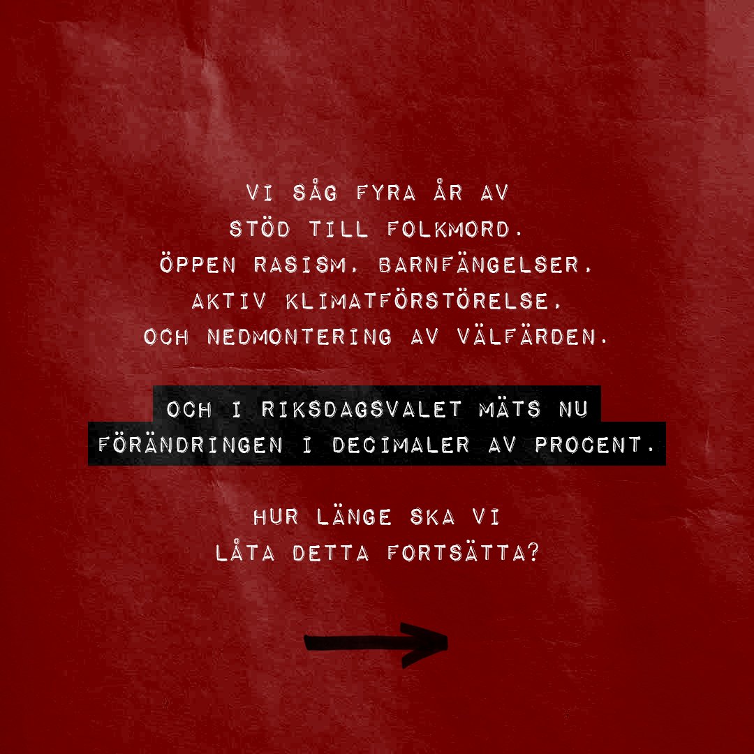 Vit text på röd bakgrund: Vi såg fyra år av stöd till folkmord. Öppen rasism, barnfängelser, aktiv klimatförstörelse, och nedmontering av välfärden. Och i riksdagsvalet mäts nu förändringen i decimaler av procent. Hur länge ska vi låta detta fortsätta?