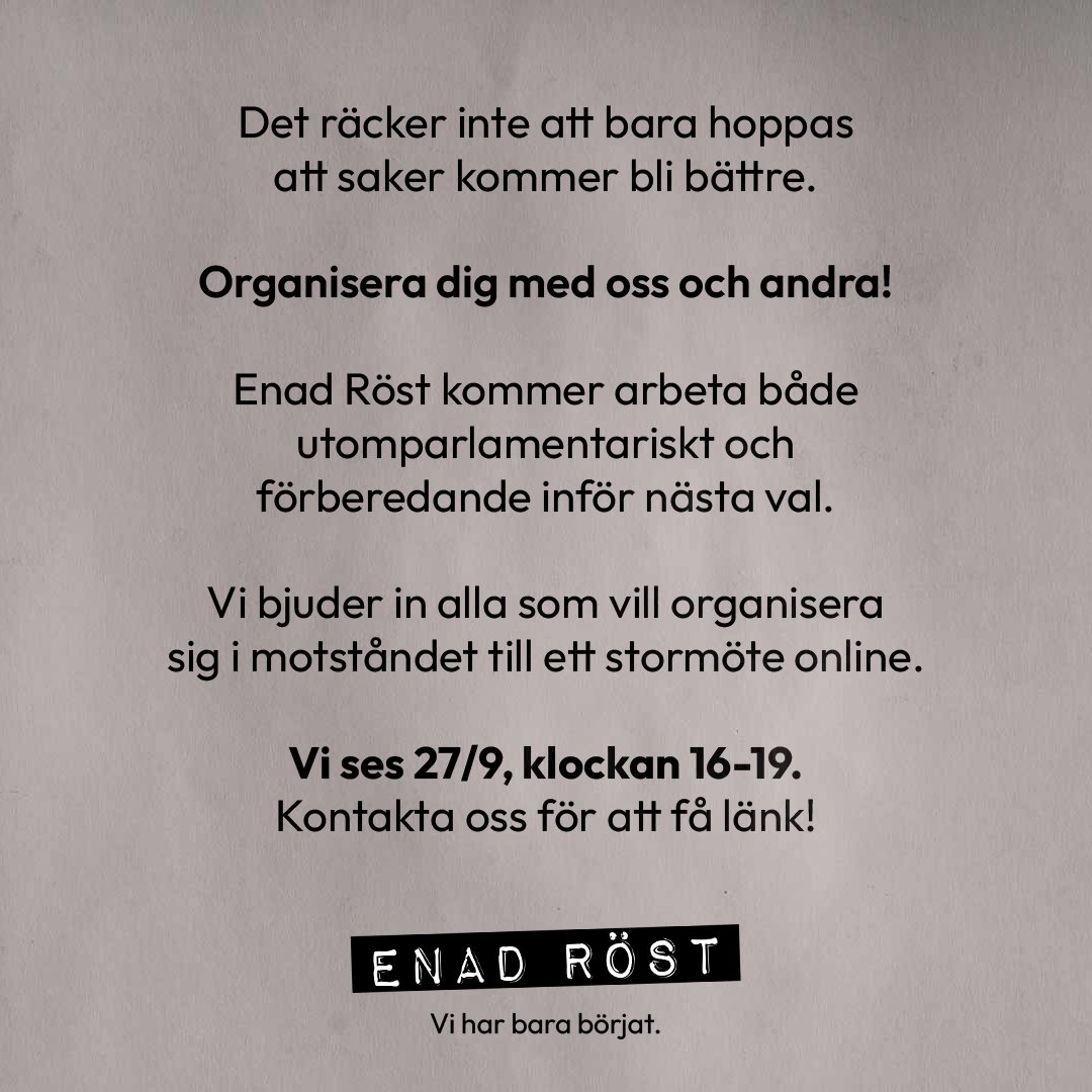 Text på ljus bakgrund. Det räcker inte att bara hoppas att saker kommer bli bättre. Organisera dig med oss och andra! Enad Röst kommer arbeta både utomparlamentariskt och förberedande inför nästa val. Vi bjuder in alla som vill organisera sig i motståndet till ett stormöte online. Vi ses 27/9, klockan 16-19. Kontakta oss för att få länk! Sedan visas loggan för Enad Röst, och under den står texten